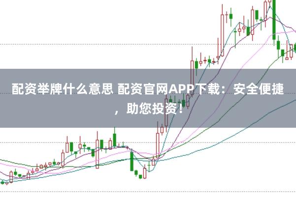 配资举牌什么意思 配资官网APP下载：安全便捷，助您投资！