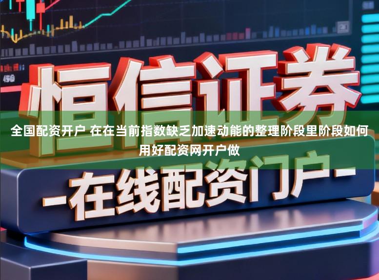 全国配资开户 在在当前指数缺乏加速动能的整理阶段里阶段如何用好配资网开户做