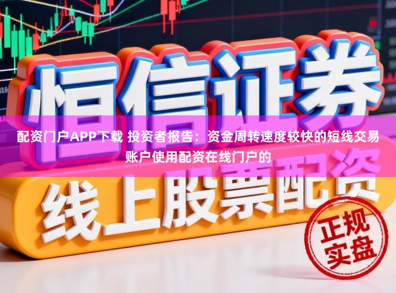 配资门户APP下载 投资者报告：资金周转速度较快的短线交易账户使用配资在线门户的