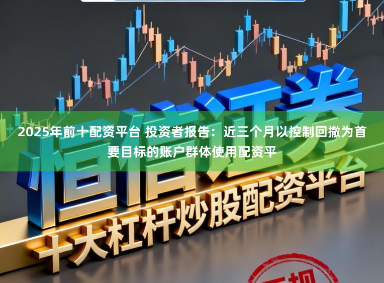 2025年前十配资平台 投资者报告：近三个月以控制回撤为首要目标的账户群体使用配资平