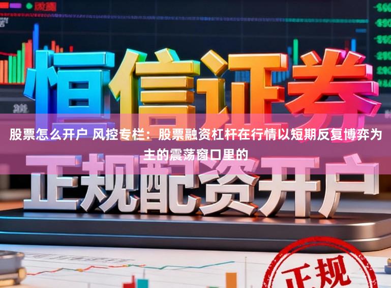 股票怎么开户 风控专栏：股票融资杠杆在行情以短期反复博弈为主的震荡窗口里的