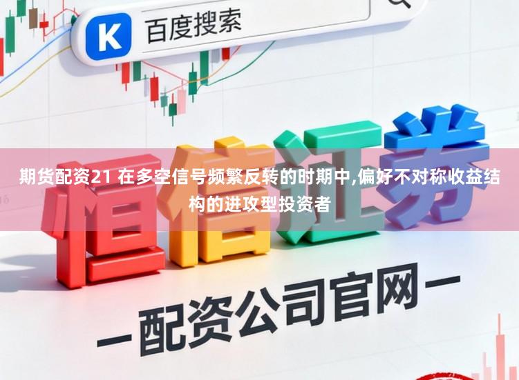 期货配资21 在多空信号频繁反转的时期中,偏好不对称收益结构的进攻型投资者