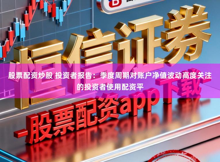 股票配资炒股 投资者报告：季度周期对账户净值波动高度关注的投资者使用配资平