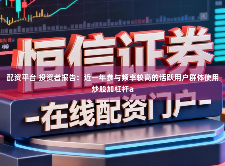 配资平台 投资者报告：近一年参与频率较高的活跃用户群体使用炒股加杠杆a