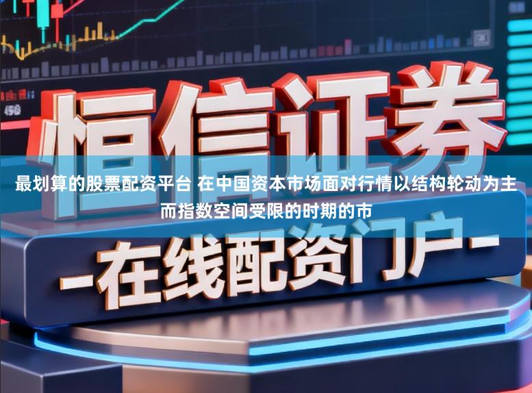 最划算的股票配资平台 在中国资本市场面对行情以结构轮动为主而指数空间受限的时期的市