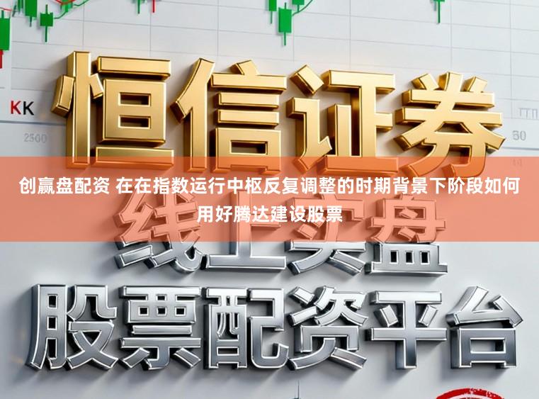 创赢盘配资 在在指数运行中枢反复调整的时期背景下阶段如何用好腾达建设股票