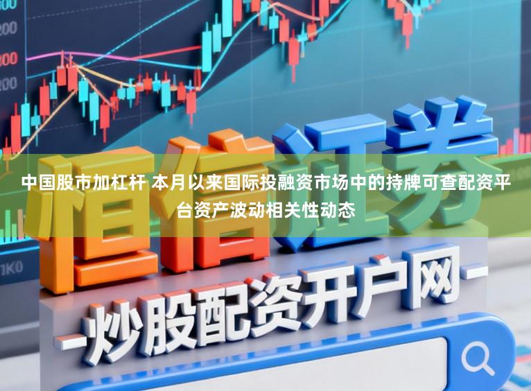 中国股市加杠杆 本月以来国际投融资市场中的持牌可查配资平台资产波动相关性动态