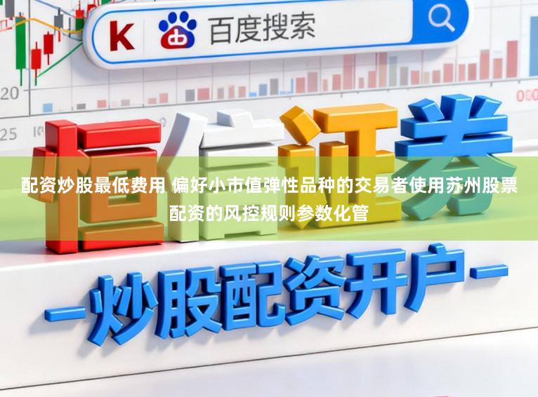 配资炒股最低费用 偏好小市值弹性品种的交易者使用苏州股票配资的风控规则参数化管