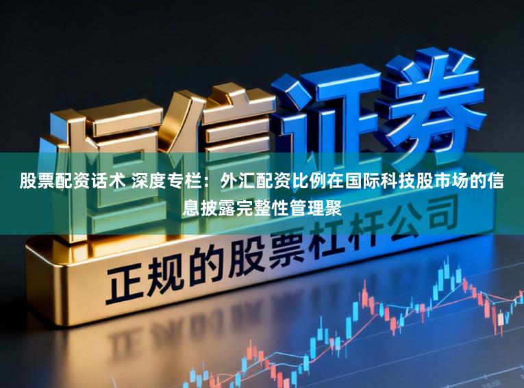 股票配资话术 深度专栏：外汇配资比例在国际科技股市场的信息披露完整性管理聚
