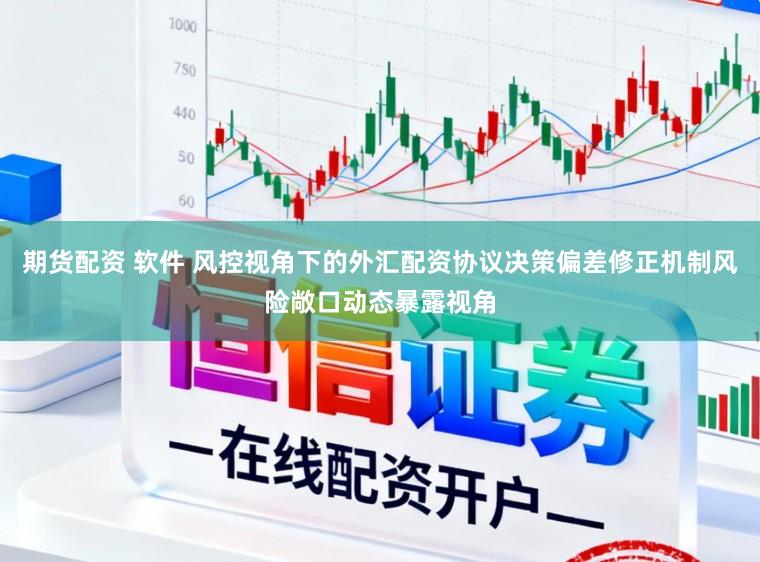 期货配资 软件 风控视角下的外汇配资协议决策偏差修正机制风险敞口动态暴露视角