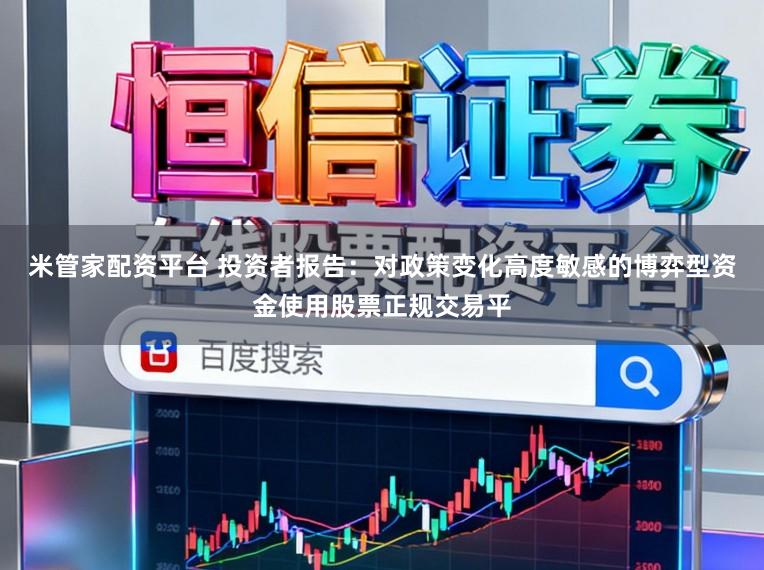米管家配资平台 投资者报告：对政策变化高度敏感的博弈型资金使用股票正规交易平