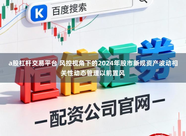 a股杠杆交易平台 风控视角下的2024年股市新规资产波动相关性动态管理以前置风