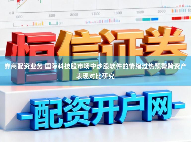 券商配资业务 国际科技股市场中炒股软件的情绪过热预警跨资产表现对比研究