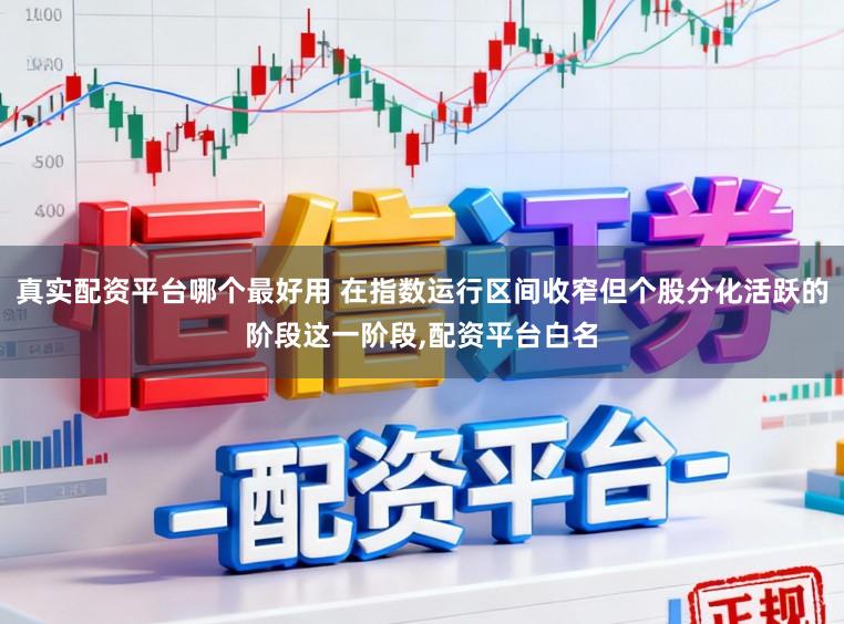 真实配资平台哪个最好用 在指数运行区间收窄但个股分化活跃的阶段这一阶段,配资平台白名