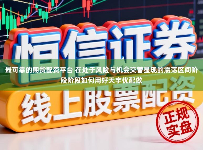 最可靠的期货配资平台 在处于风险与机会交替显现的震荡区间阶段阶段如何用好天宇优配做