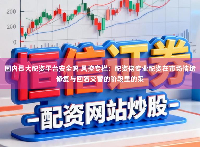 国内最大配资平台安全吗 风控专栏：配资佬专业配资在市场情绪修复与回落交替的阶段里的策