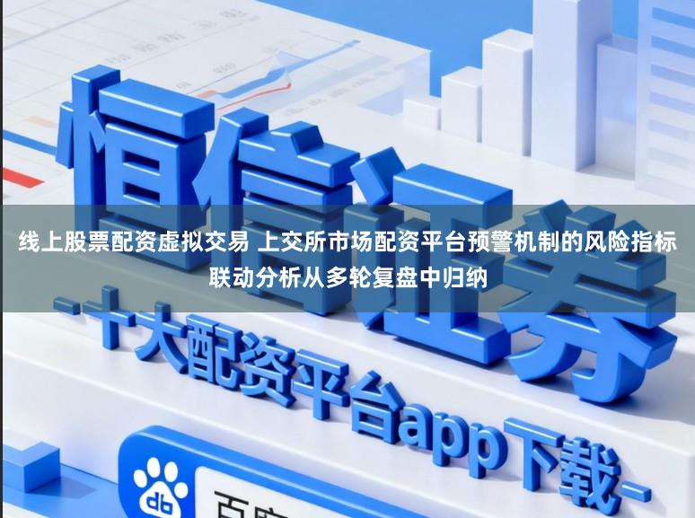 线上股票配资虚拟交易 上交所市场配资平台预警机制的风险指标联动分析从多轮复盘中归纳