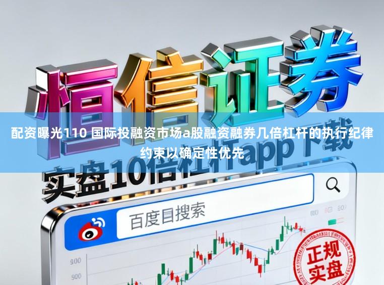 配资曝光110 国际投融资市场a股融资融券几倍杠杆的执行纪律约束以确定性优先