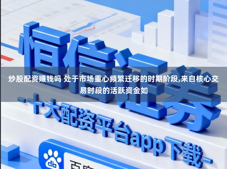炒股配资赚钱吗 处于市场重心频繁迁移的时期阶段,来自核心交易时段的活跃资金如