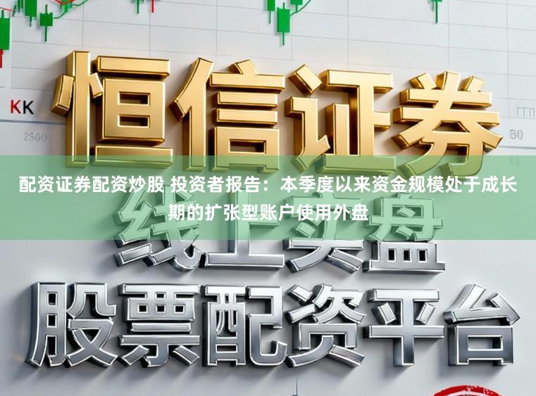 配资证券配资炒股 投资者报告：本季度以来资金规模处于成长期的扩张型账户使用外盘