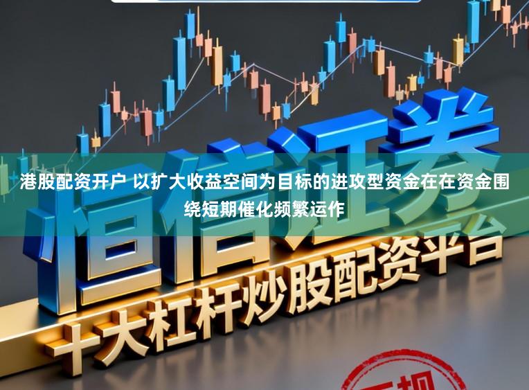 港股配资开户 以扩大收益空间为目标的进攻型资金在在资金围绕短期催化频繁运作