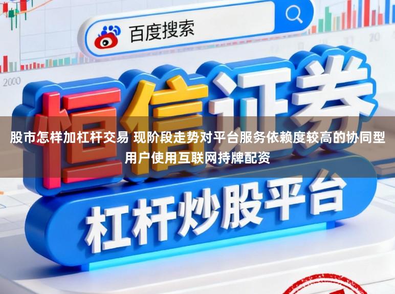 股市怎样加杠杆交易 现阶段走势对平台服务依赖度较高的协同型用户使用互联网持牌配资