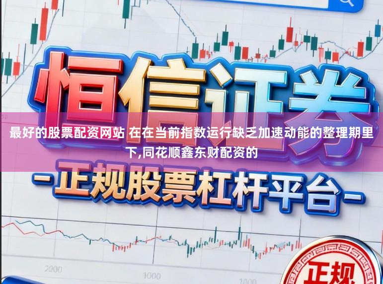 最好的股票配资网站 在在当前指数运行缺乏加速动能的整理期里下,同花顺鑫东财配资的