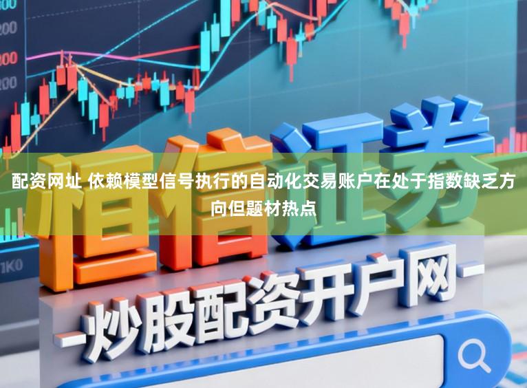 配资网址 依赖模型信号执行的自动化交易账户在处于指数缺乏方向但题材热点