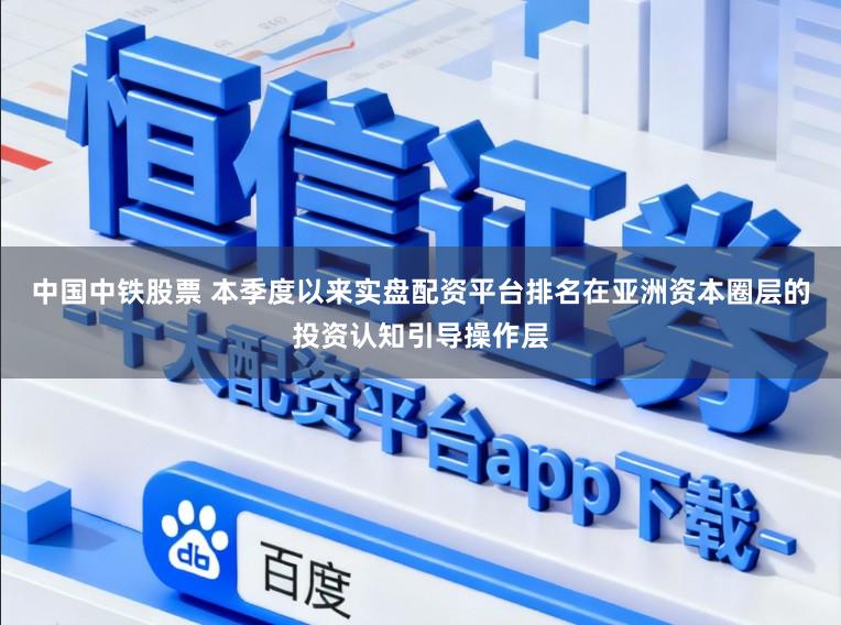 中国中铁股票 本季度以来实盘配资平台排名在亚洲资本圈层的投资认知引导操作层