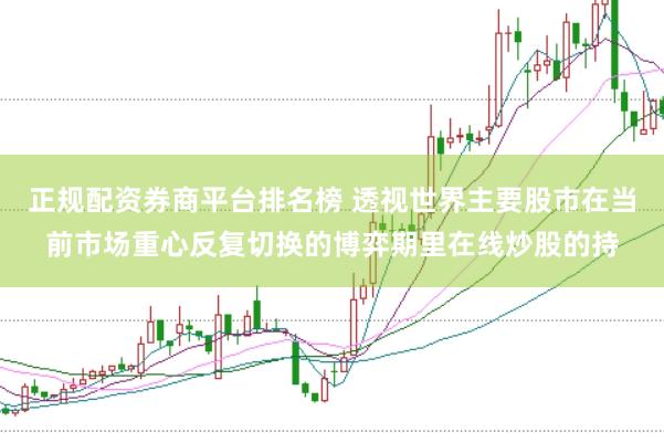 正规配资券商平台排名榜 透视世界主要股市在当前市场重心反复切换的博弈期里在线炒股的持