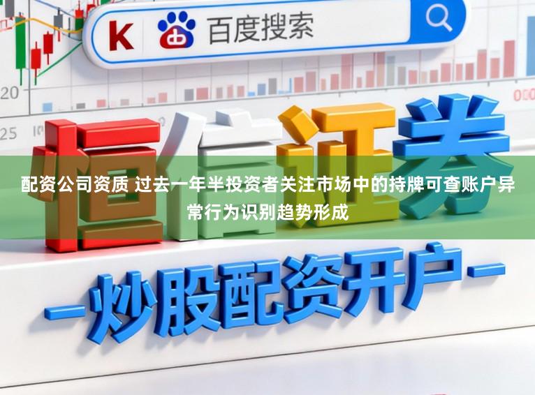 配资公司资质 过去一年半投资者关注市场中的持牌可查账户异常行为识别趋势形成