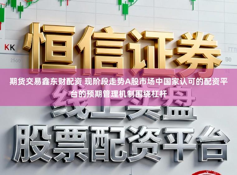 期货交易鑫东财配资 现阶段走势A股市场中国家认可的配资平台的预期管理机制围绕杠杆