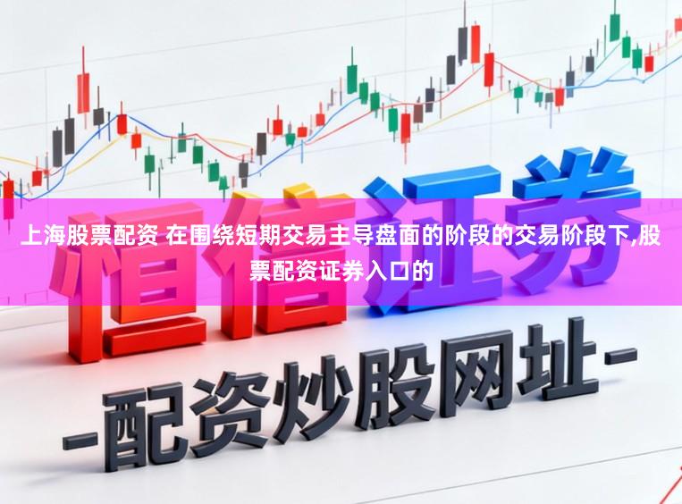 上海股票配资 在围绕短期交易主导盘面的阶段的交易阶段下,股票配资证券入口的