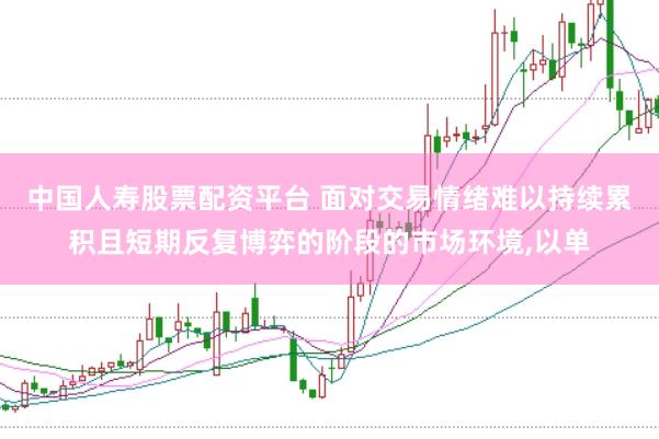 中国人寿股票配资平台 面对交易情绪难以持续累积且短期反复博弈的阶段的市场环境,以单