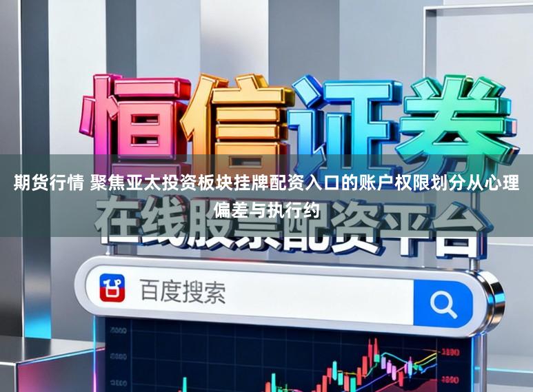期货行情 聚焦亚太投资板块挂牌配资入口的账户权限划分从心理偏差与执行约