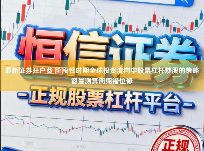 最新证券开户费 阶段性时期全球投资流向中股票杠杆炒股的策略容量测算周期错位修