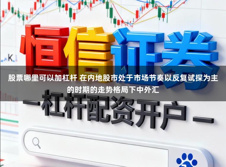 股票哪里可以加杠杆 在内地股市处于市场节奏以反复试探为主的时期的走势格局下中外汇