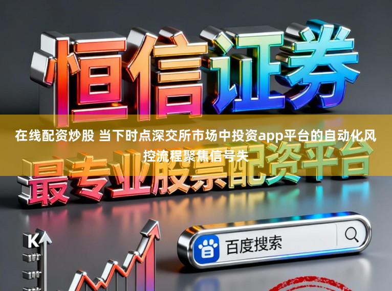 在线配资炒股 当下时点深交所市场中投资app平台的自动化风控流程聚焦信号失