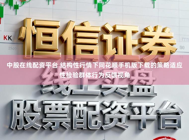 中股在线配资平台 结构性行情下同花顺手机版下载的策略适应性检验群体行为反馈视角