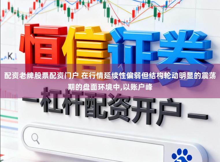 配资老牌股票配资门户 在行情延续性偏弱但结构轮动明显的震荡期的盘面环境中,以账户峰