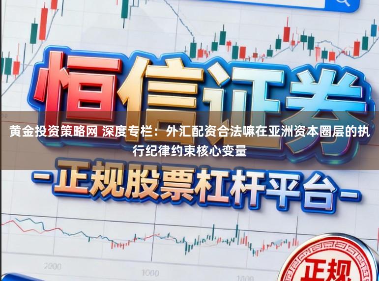 黄金投资策略网 深度专栏：外汇配资合法嘛在亚洲资本圈层的执行纪律约束核心变量