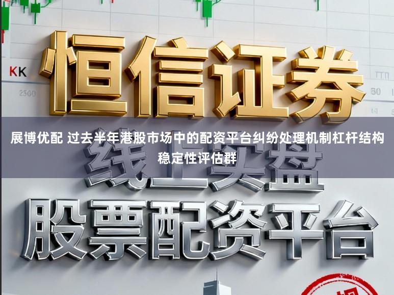 展博优配 过去半年港股市场中的配资平台纠纷处理机制杠杆结构稳定性评估群