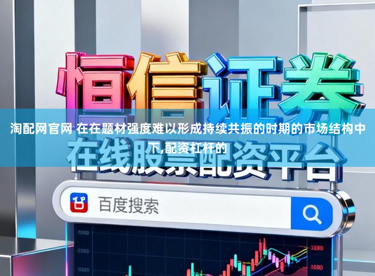 淘配网官网 在在题材强度难以形成持续共振的时期的市场结构中下,配资杠杆的