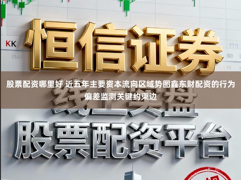 股票配资哪里好 近五年主要资本流向区域势图鑫东财配资的行为偏差监测关键约束边