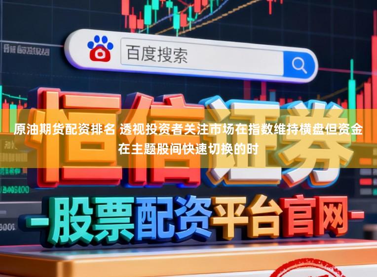 原油期货配资排名 透视投资者关注市场在指数维持横盘但资金在主题股间快速切换的时