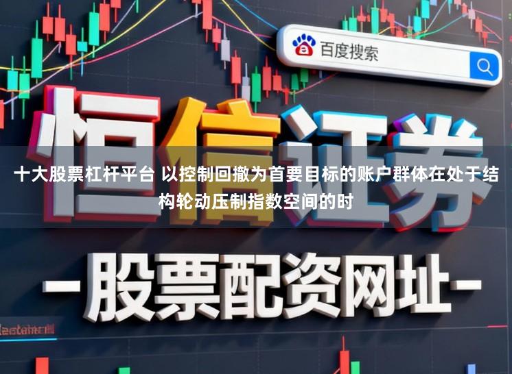 十大股票杠杆平台 以控制回撤为首要目标的账户群体在处于结构轮动压制指数空间的时