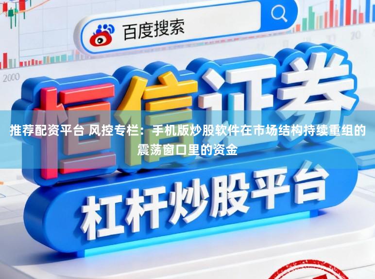 推荐配资平台 风控专栏：手机版炒股软件在市场结构持续重组的震荡窗口里的资金