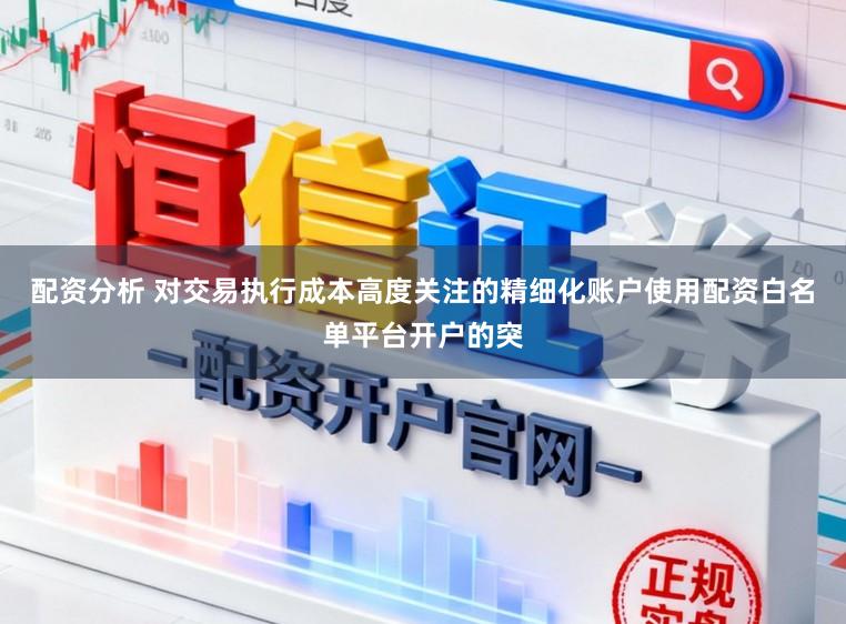 配资分析 对交易执行成本高度关注的精细化账户使用配资白名单平台开户的突