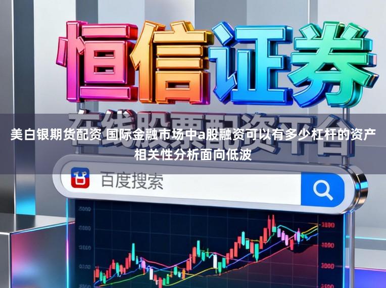 美白银期货配资 国际金融市场中a股融资可以有多少杠杆的资产相关性分析面向低波