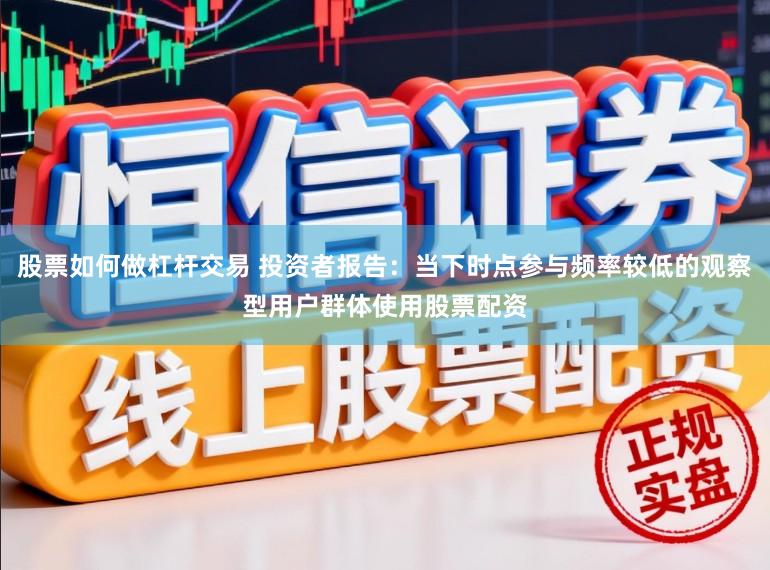 股票如何做杠杆交易 投资者报告：当下时点参与频率较低的观察型用户群体使用股票配资